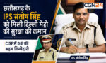IPS Santosh Singh: छत्तीसगढ़ के IPS संतोष सिंह को मिली दिल्ली मेट्रो की सुरक्षा की कमान, CISF में DIG की अहम जिम्मेदारी